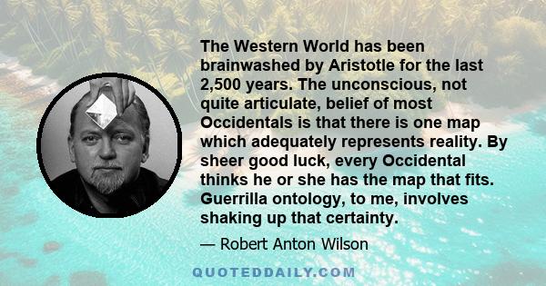 The Western World has been brainwashed by Aristotle for the last 2,500 years. The unconscious, not quite articulate, belief of most Occidentals is that there is one map which adequately represents reality. By sheer good