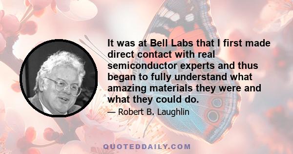 It was at Bell Labs that I first made direct contact with real semiconductor experts and thus began to fully understand what amazing materials they were and what they could do.