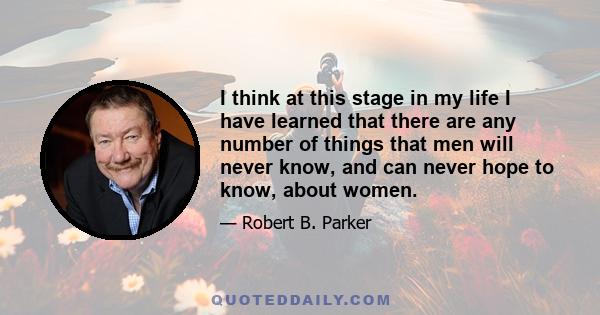 I think at this stage in my life I have learned that there are any number of things that men will never know, and can never hope to know, about women.