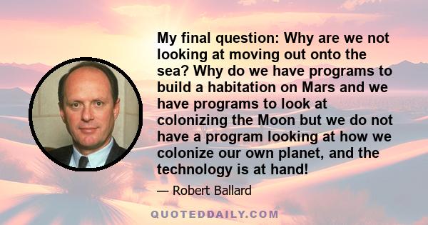 My final question: Why are we not looking at moving out onto the sea? Why do we have programs to build a habitation on Mars and we have programs to look at colonizing the Moon but we do not have a program looking at how