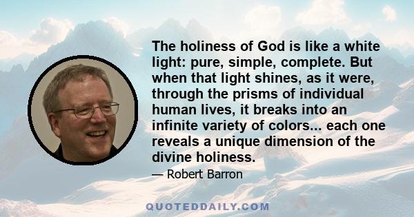 The holiness of God is like a white light: pure, simple, complete. But when that light shines, as it were, through the prisms of individual human lives, it breaks into an infinite variety of colors... each one reveals a