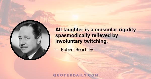 All laughter is a muscular rigidity spasmodically relieved by involuntary twitching.