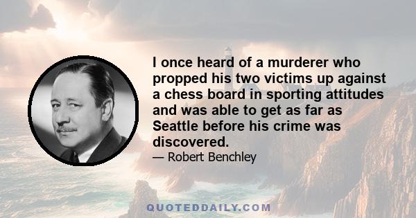 I once heard of a murderer who propped his two victims up against a chess board in sporting attitudes and was able to get as far as Seattle before his crime was discovered.