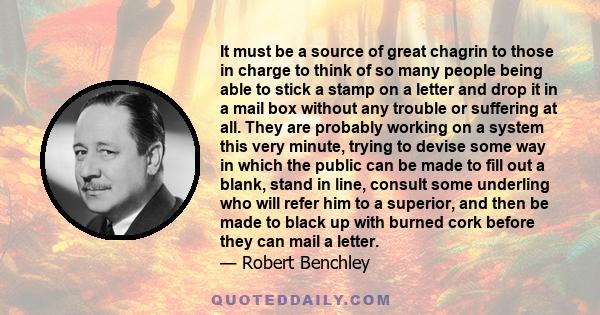 It must be a source of great chagrin to those in charge to think of so many people being able to stick a stamp on a letter and drop it in a mail box without any trouble or suffering at all. They are probably working on