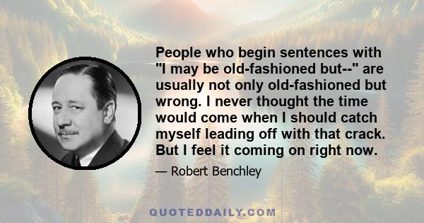 People who begin sentences with I may be old-fashioned but-- are usually not only old-fashioned but wrong. I never thought the time would come when I should catch myself leading off with that crack. But I feel it coming