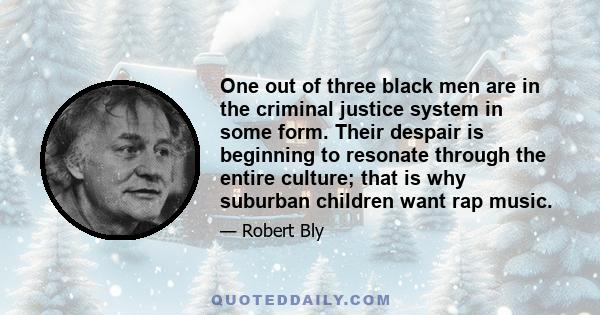 One out of three black men are in the criminal justice system in some form. Their despair is beginning to resonate through the entire culture; that is why suburban children want rap music.