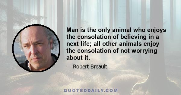 Man is the only animal who enjoys the consolation of believing in a next life; all other animals enjoy the consolation of not worrying about it.