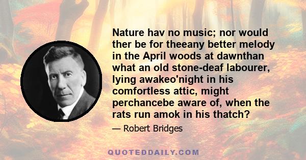 Nature hav no music; nor would ther be for theeany better melody in the April woods at dawnthan what an old stone-deaf labourer, lying awakeo'night in his comfortless attic, might perchancebe aware of, when the rats run