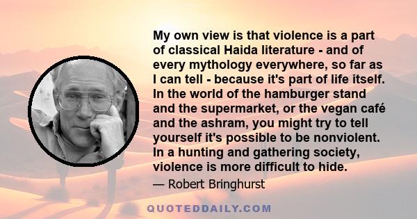 My own view is that violence is a part of classical Haida literature - and of every mythology everywhere, so far as I can tell - because it's part of life itself. In the world of the hamburger stand and the supermarket,