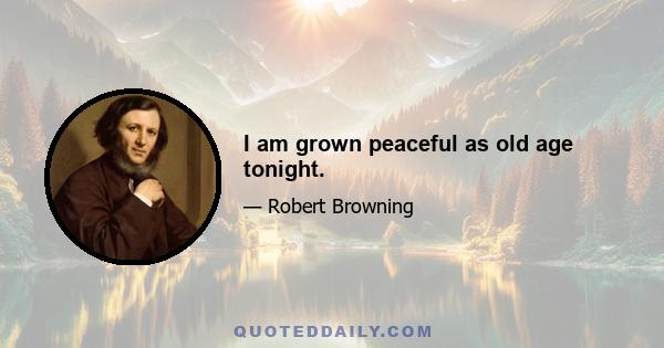 I am grown peaceful as old age tonight.