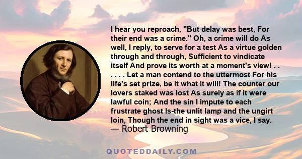 I hear you reproach, But delay was best, For their end was a crime. Oh, a crime will do As well, I reply, to serve for a test As a virtue golden through and through, Sufficient to vindicate itself And prove its worth at