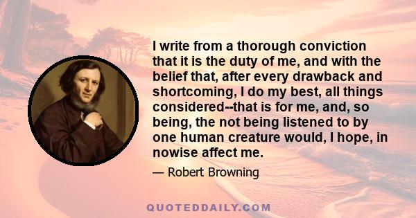 I write from a thorough conviction that it is the duty of me, and with the belief that, after every drawback and shortcoming, I do my best, all things considered--that is for me, and, so being, the not being listened to