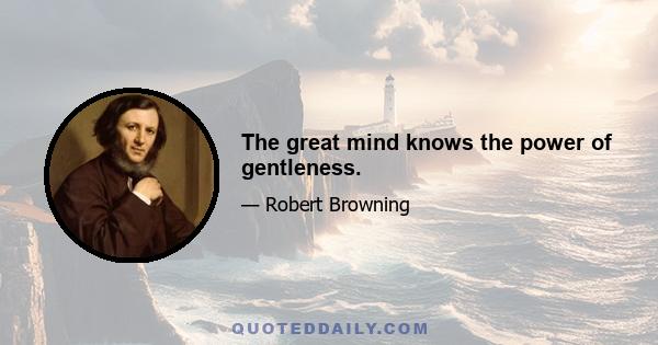 The great mind knows the power of gentleness.