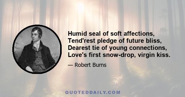 Humid seal of soft affections, Tend'rest pledge of future bliss, Dearest tie of young connections, Love's first snow-drop, virgin kiss.