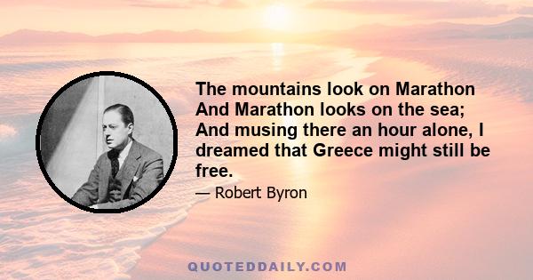 The mountains look on Marathon And Marathon looks on the sea; And musing there an hour alone, I dreamed that Greece might still be free.