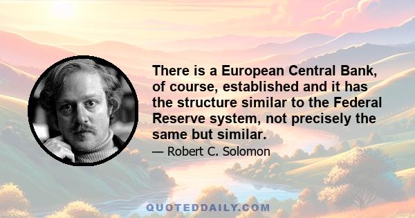 There is a European Central Bank, of course, established and it has the structure similar to the Federal Reserve system, not precisely the same but similar.