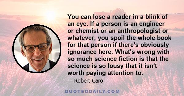 You can lose a reader in a blink of an eye. If a person is an engineer or chemist or an anthropologist or whatever, you spoil the whole book for that person if there's obviously ignorance here. What's wrong with so much