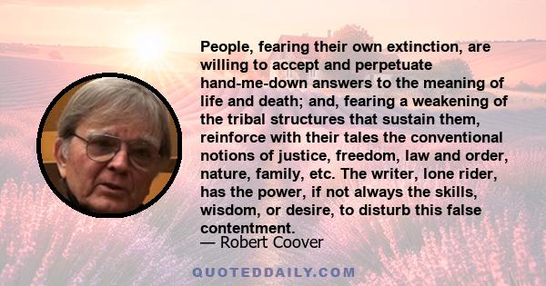 People, fearing their own extinction, are willing to accept and perpetuate hand-me-down answers to the meaning of life and death; and, fearing a weakening of the tribal structures that sustain them, reinforce with their