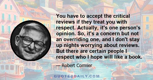 You have to accept the critical reviews if they treat you with respect. Actually, it's one person's opinion. So, it's a concern but not an overriding one, and I don't stay up nights worrying about reviews. But there are