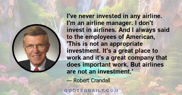 I've never invested in any airline. I'm an airline manager. I don't invest in airlines. And I always said to the employees of American, 'This is not an appropriate investment. It's a great place to work and it's a great