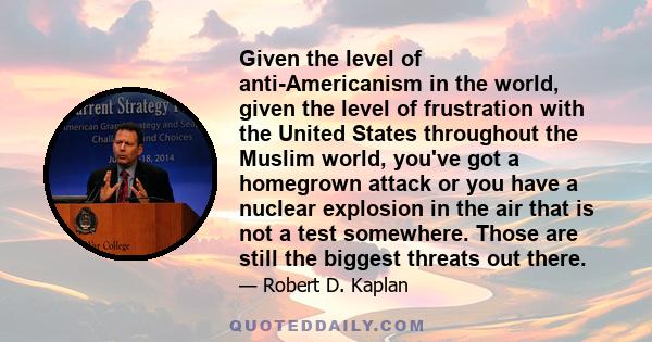 Given the level of anti-Americanism in the world, given the level of frustration with the United States throughout the Muslim world, you've got a homegrown attack or you have a nuclear explosion in the air that is not a