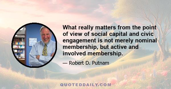 What really matters from the point of view of social capital and civic engagement is not merely nominal membership, but active and involved membership.