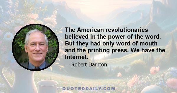 The American revolutionaries believed in the power of the word. But they had only word of mouth and the printing press. We have the Internet.