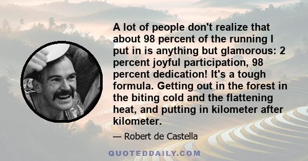 A lot of people don't realize that about 98 percent of the running I put in is anything but glamorous: 2 percent joyful participation, 98 percent dedication! It's a tough formula. Getting out in the forest in the biting