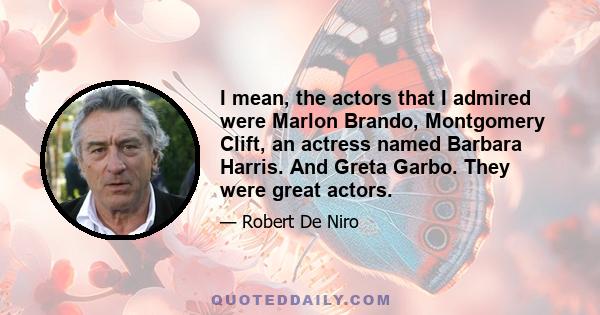 I mean, the actors that I admired were Marlon Brando, Montgomery Clift, an actress named Barbara Harris. And Greta Garbo. They were great actors.