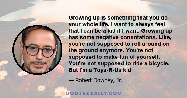 Growing up is something that you do your whole life. I want to always feel that I can be a kid if I want. Growing up has some negative connotations. Like, you're not supposed to roll around on the ground anymore. You're