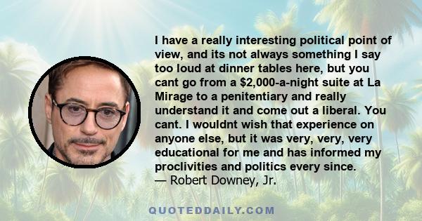 I have a really interesting political point of view, and its not always something I say too loud at dinner tables here, but you cant go from a $2,000-a-night suite at La Mirage to a penitentiary and really understand it