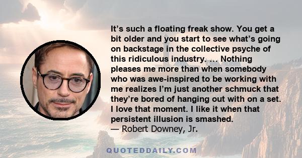 It’s such a floating freak show. You get a bit older and you start to see what’s going on backstage in the collective psyche of this ridiculous industry. … Nothing pleases me more than when somebody who was awe-inspired