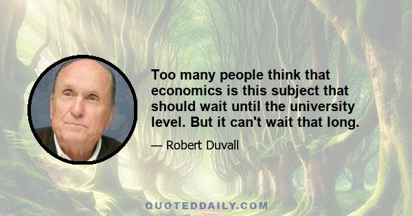 Too many people think that economics is this subject that should wait until the university level. But it can't wait that long.