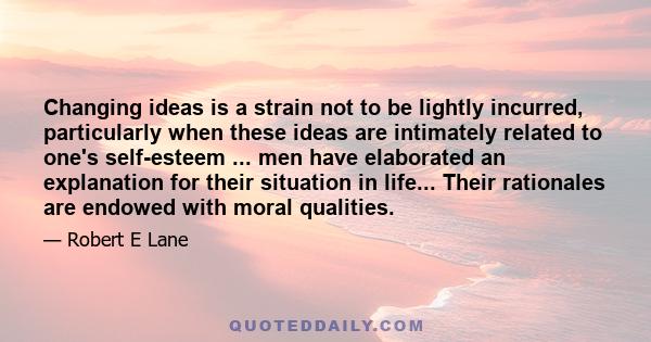 Changing ideas is a strain not to be lightly incurred, particularly when these ideas are intimately related to one's self-esteem ... men have elaborated an explanation for their situation in life... Their rationales are