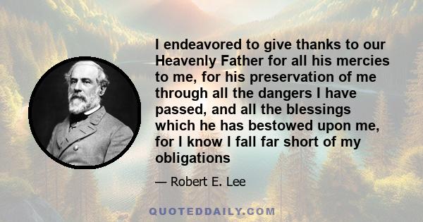 I endeavored to give thanks to our Heavenly Father for all his mercies to me, for his preservation of me through all the dangers I have passed, and all the blessings which he has bestowed upon me, for I know I fall far
