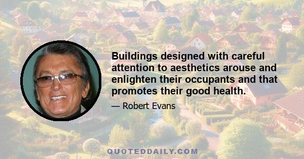 Buildings designed with careful attention to aesthetics arouse and enlighten their occupants and that promotes their good health.