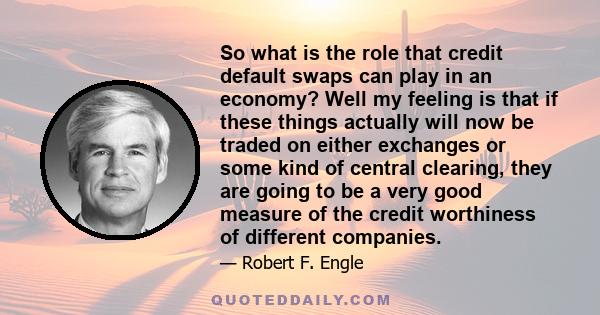 So what is the role that credit default swaps can play in an economy? Well my feeling is that if these things actually will now be traded on either exchanges or some kind of central clearing, they are going to be a very