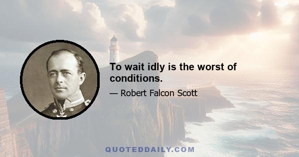 To wait idly is the worst of conditions.