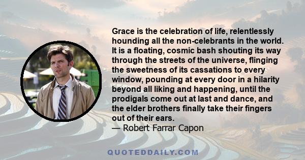 Grace is the celebration of life, relentlessly hounding all the non-celebrants in the world. It is a floating, cosmic bash shouting its way through the streets of the universe, flinging the sweetness of its cassations
