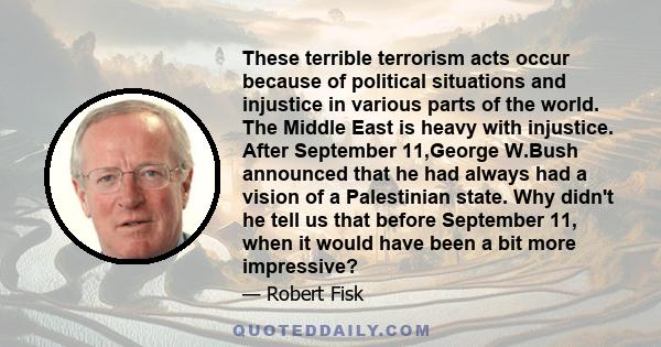These terrible terrorism acts occur because of political situations and injustice in various parts of the world. The Middle East is heavy with injustice. After September 11,George W.Bush announced that he had always had