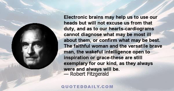 Electronic brains may help us to use our heads but will not excuse us from that duty, and as to our hearts-cardiograms cannot diagnose what may be most ill about them, or confirm what may be best. The faithful woman and