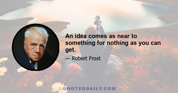 An idea comes as near to something for nothing as you can get.