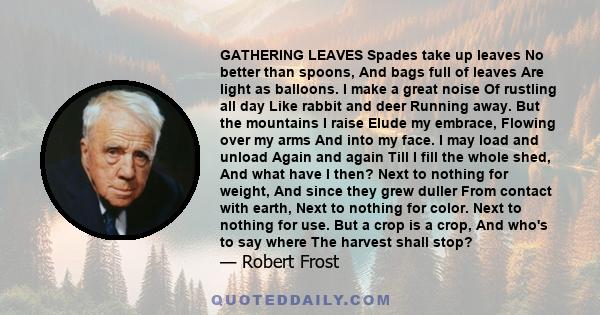 GATHERING LEAVES Spades take up leaves No better than spoons, And bags full of leaves Are light as balloons. I make a great noise Of rustling all day Like rabbit and deer Running away. But the mountains I raise Elude my