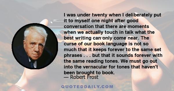 I was under twenty when I deliberately put it to myself one night after good conversation that there are moments when we actually touch in talk what the best writing can only come near. The curse of our book language is