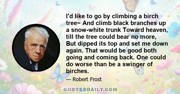 I'd like to go by climbing a birch tree~ And climb black branches up a snow-white trunk Toward heaven, till the tree could bear no more, But dipped its top and set me down again. That would be good both going and coming