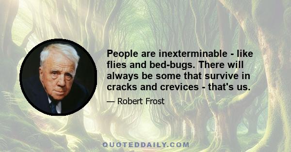 People are inexterminable - like flies and bed-bugs. There will always be some that survive in cracks and crevices - that's us.
