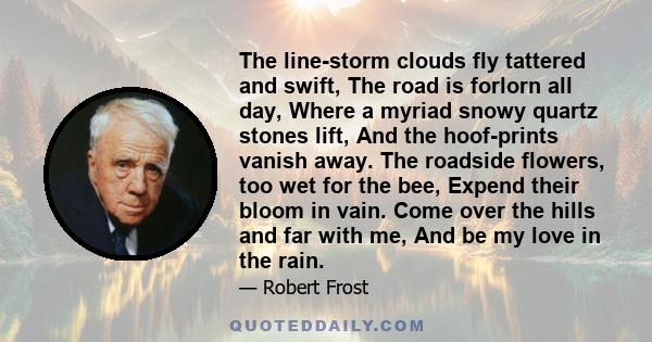 The line-storm clouds fly tattered and swift, The road is forlorn all day, Where a myriad snowy quartz stones lift, And the hoof-prints vanish away. The roadside flowers, too wet for the bee, Expend their bloom in vain.