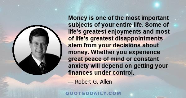 Money is one of the most important subjects of your entire life. Some of life's greatest enjoyments and most of life's greatest disappointments stem from your decisions about money. Whether you experience great peace of