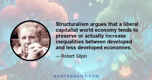Structuralism argues that a liberal capitalist world economy tends to preserve or actually increase inequalities between developed and less developed economies.