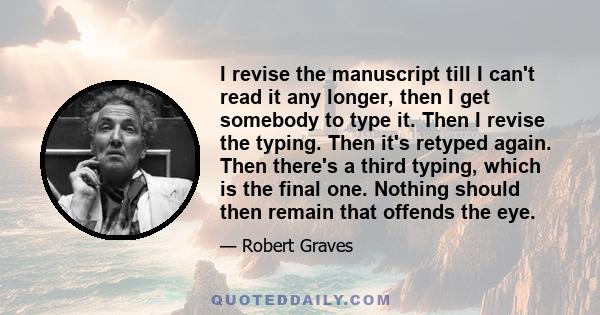 I revise the manuscript till I can't read it any longer, then I get somebody to type it. Then I revise the typing. Then it's retyped again. Then there's a third typing, which is the final one. Nothing should then remain